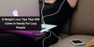 8 Weight Loss Tips That Will Come In Handy For Lazy People