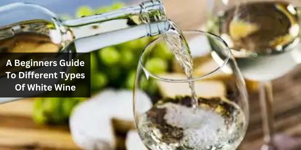 A Beginners Guide To Different Types Of White Wine