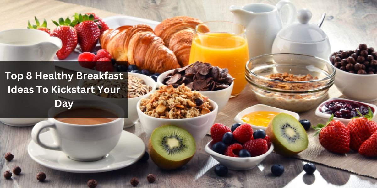Top 8 Healthy Breakfast Ideas To Kickstart Your Day